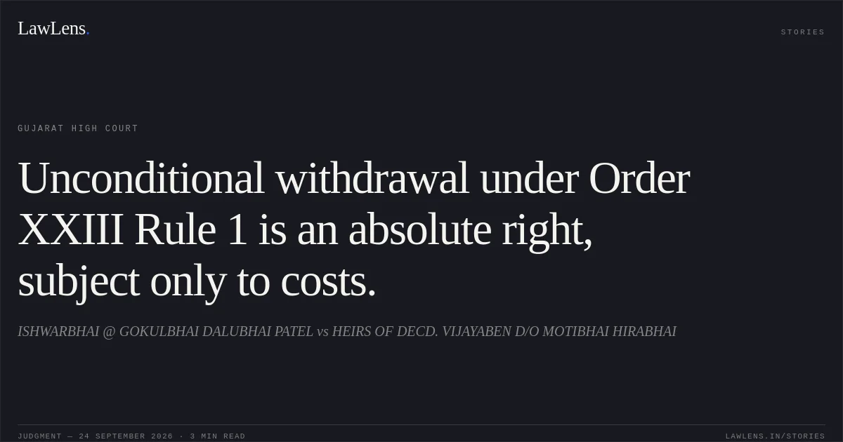 Unconditional withdrawal under Order XXIII Rule 1 is an absolute right, subject only to costs.. ISHWARBHAI @ GOKULBHAI DALUBHAI PATEL vs HEIRS OF DECD. VIJAYABEN D/O MOTIBHAI HIRABHAI. Gujarat High Court. LawLens