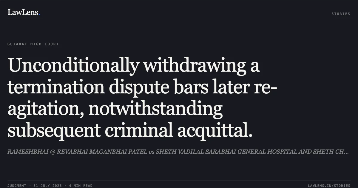 Unconditionally withdrawing a termination dispute bars later re-agitation, notwithstanding subsequent criminal acquittal.. RAMESHBHAI @ REVABHAI MAGANBHAI PATEL vs SHETH VADILAL SARABHAI GENERAL HOSPITAL AND SHETH CHINAI MATERNITY HOSPITAL. Gujarat High Court. LawLens