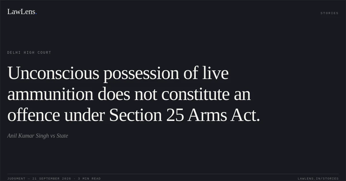 Unconscious possession of live ammunition does not constitute an offence under Section 25 Arms Act.. Anil Kumar Singh vs State. Delhi High Court. LawLens