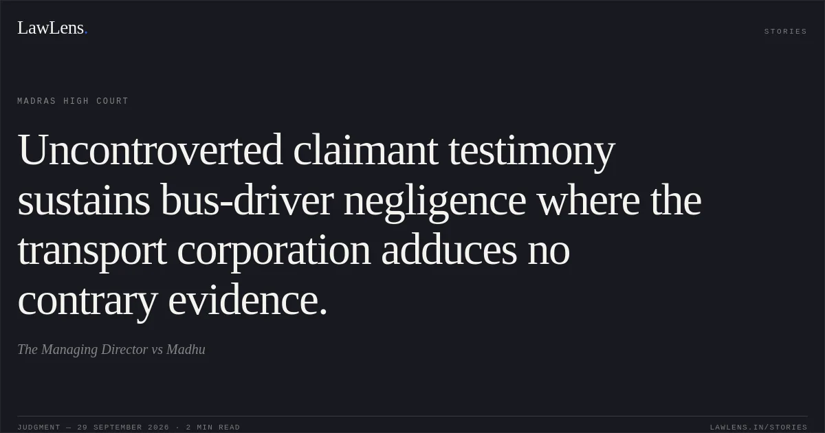 Uncontroverted claimant testimony sustains bus-driver negligence where the transport corporation adduces no contrary evidence.. The Managing Director vs Madhu. Madras High Court. LawLens