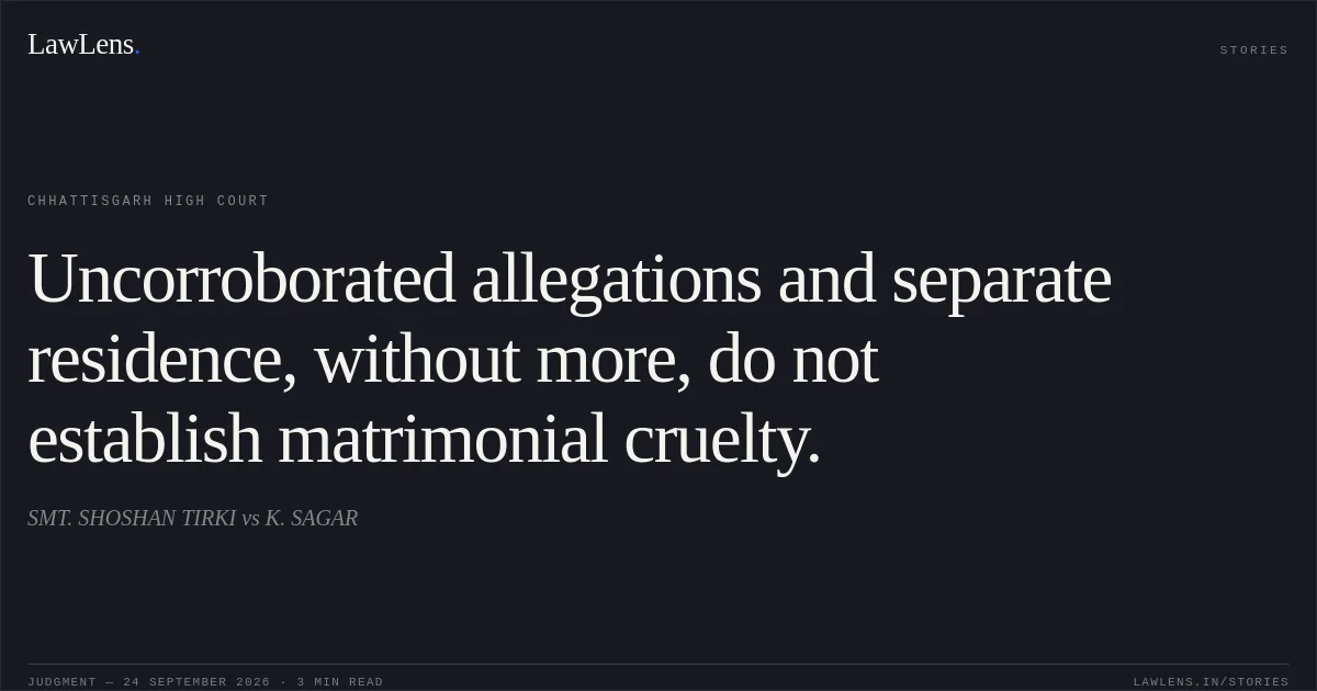 Uncorroborated allegations and separate residence, without more, do not establish matrimonial cruelty.. SMT. SHOSHAN TIRKI vs K. SAGAR. Chhattisgarh High Court. LawLens