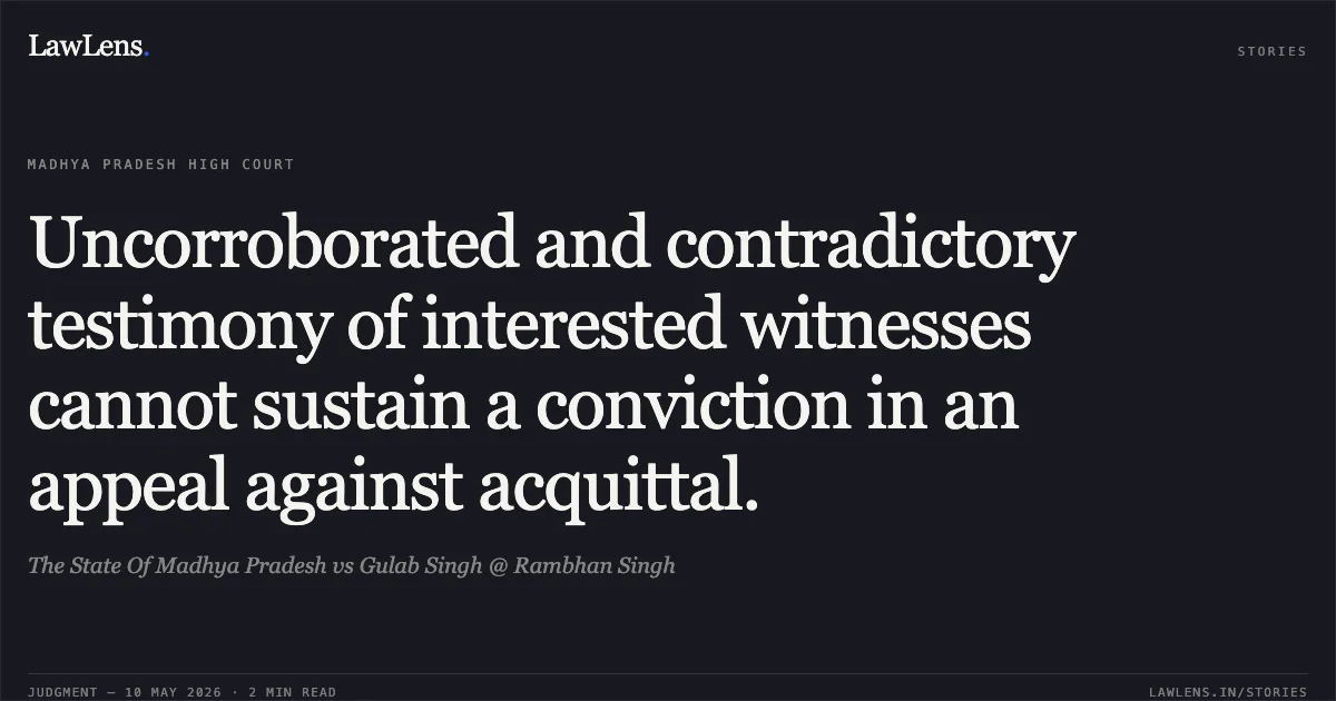 Uncorroborated and contradictory testimony of interested witnesses cannot sustain a conviction in an appeal against acquittal.. The State Of Madhya Pradesh vs Gulab Singh @ Rambhan Singh. Madhya Pradesh High Court. LawLens