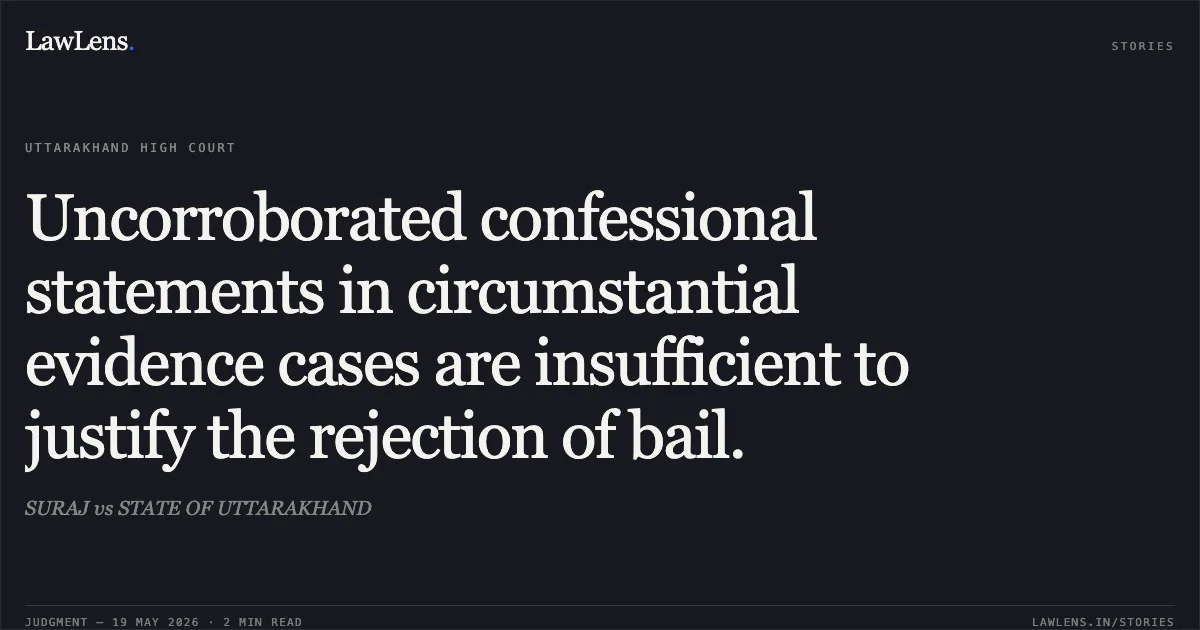 Uncorroborated confessional statements in circumstantial evidence cases are insufficient to justify the rejection of bail.. SURAJ vs STATE OF UTTARAKHAND. Uttarakhand High Court. LawLens