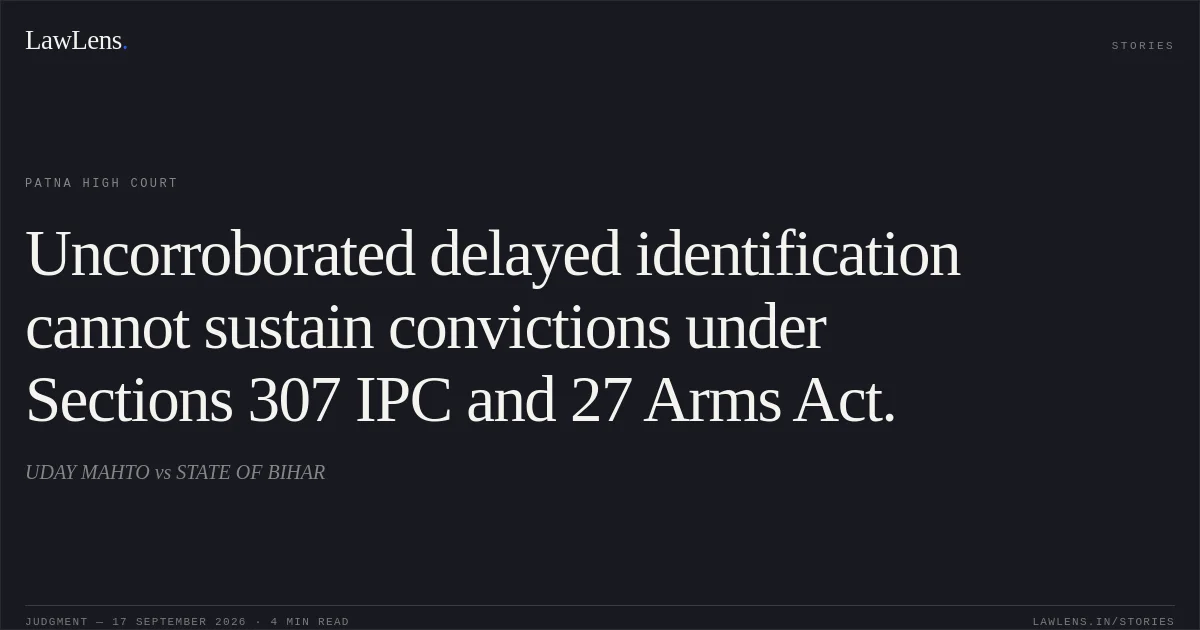 Uncorroborated delayed identification cannot sustain convictions under Sections 307 IPC and 27 Arms Act.. UDAY MAHTO vs STATE OF BIHAR. Patna High Court. LawLens