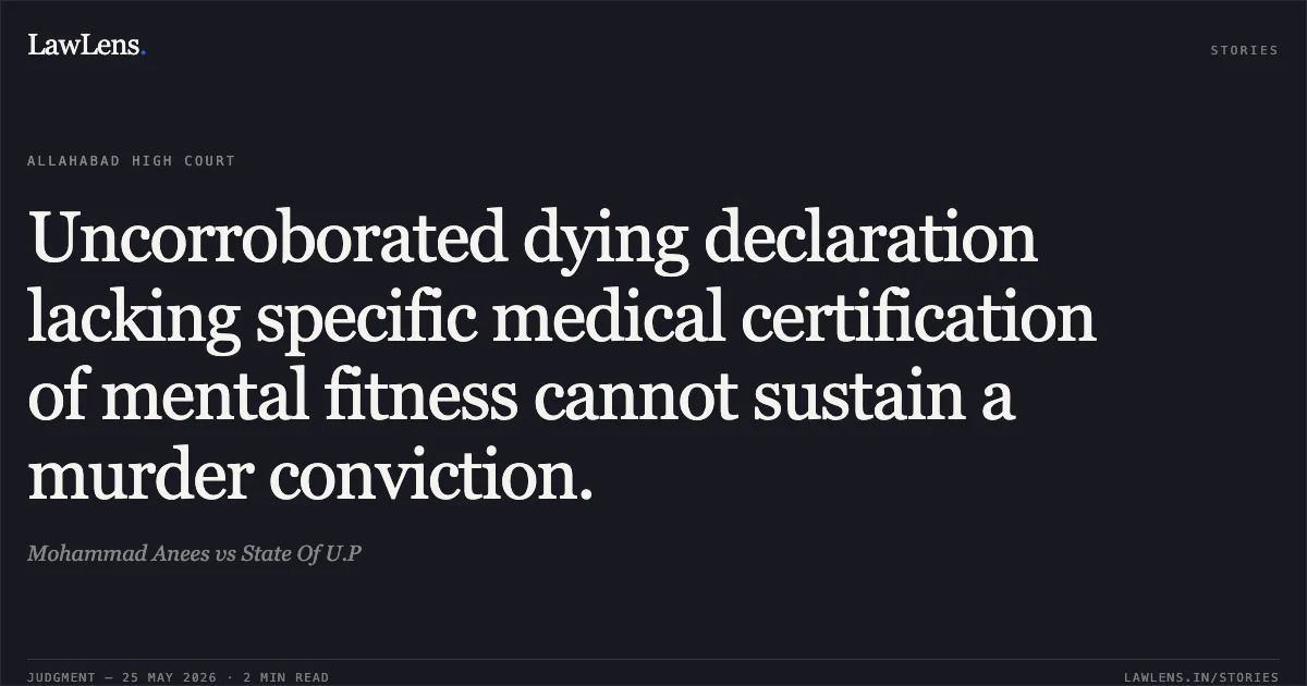 Uncorroborated dying declaration lacking specific medical certification of mental fitness cannot sustain a murder conviction.. Mohammad Anees vs State Of U.P. Allahabad High Court. LawLens