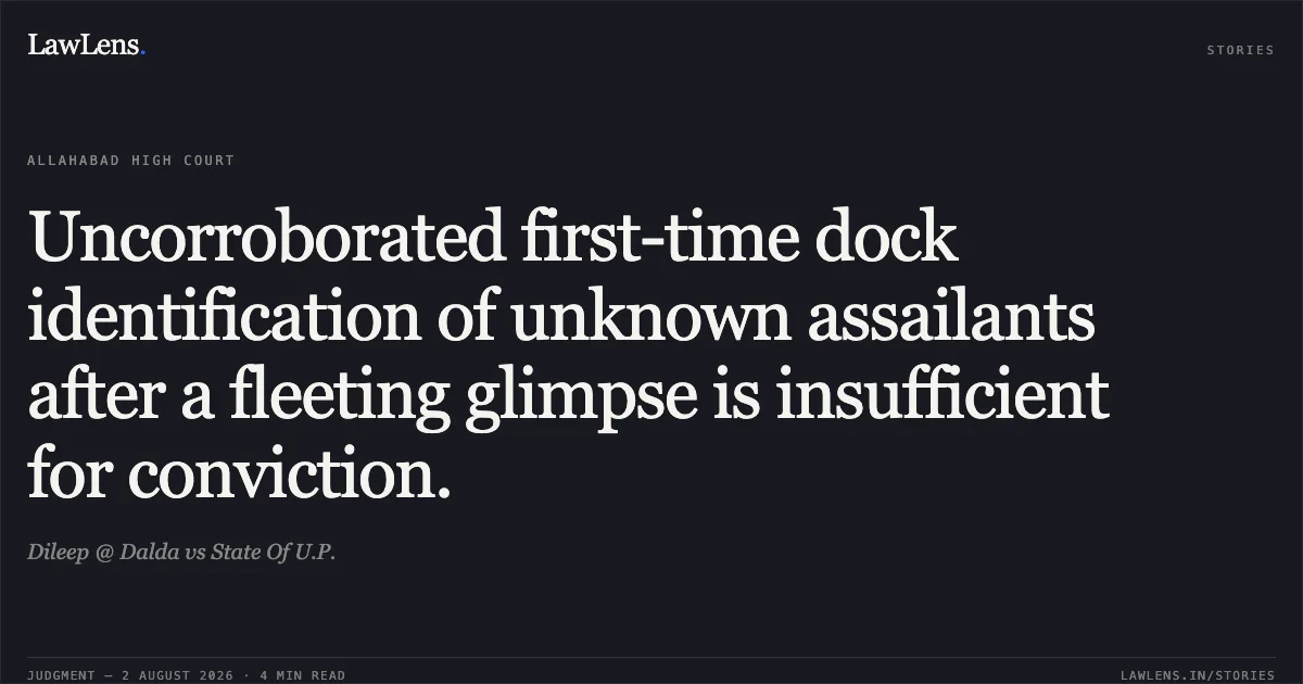 Uncorroborated first-time dock identification of unknown assailants after a fleeting glimpse is insufficient for conviction.. Dileep @ Dalda vs State Of U.P.. Allahabad High Court. LawLens