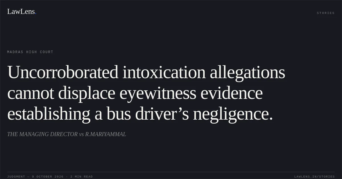 Uncorroborated intoxication allegations cannot displace eyewitness evidence establishing a bus driver’s negligence.. THE MANAGING DIRECTOR vs R.MARIYAMMAL. Madras High Court. LawLens