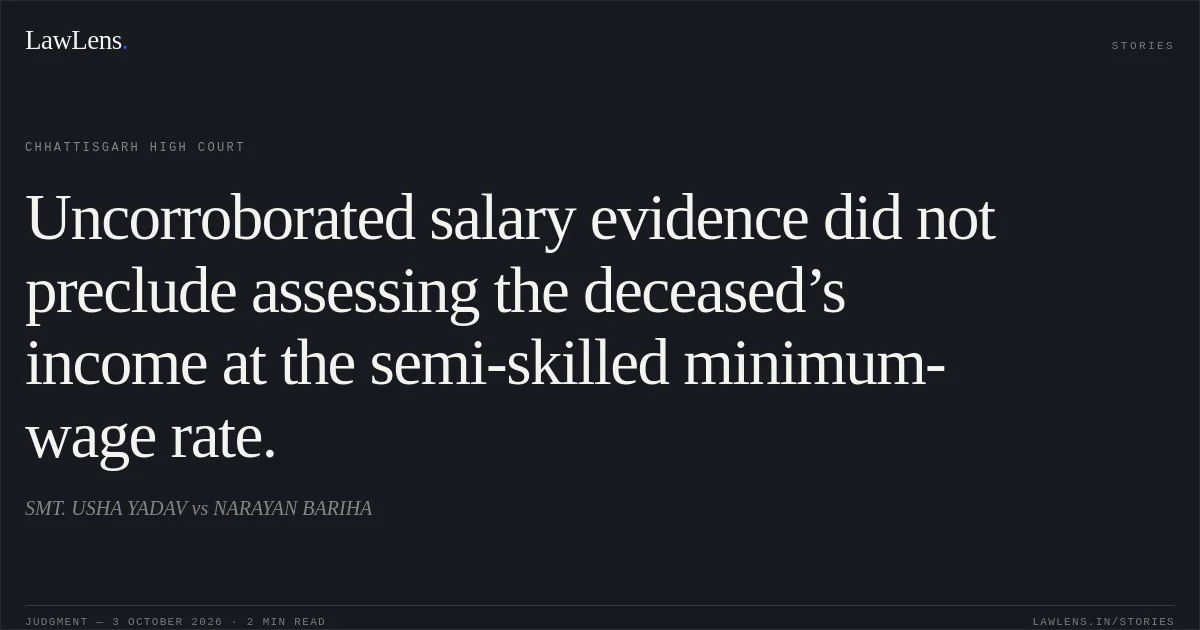 Uncorroborated salary evidence did not preclude assessing the deceased’s income at the semi-skilled minimum-wage rate.. SMT. USHA YADAV vs NARAYAN BARIHA. Chhattisgarh High Court. LawLens