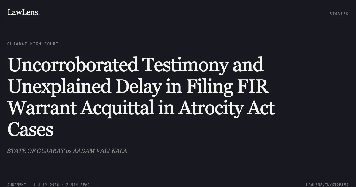 Uncorroborated Testimony and Unexplained Delay in Filing FIR Warrant Acquittal in Atrocity Act Cases. STATE OF GUJARAT vs AADAM VALI KALA. Gujarat High Court. LawLens