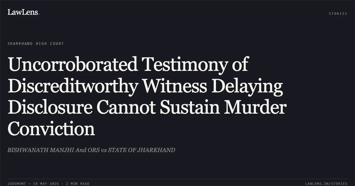 Uncorroborated Testimony of Discreditworthy Witness Delaying Disclosure Cannot Sustain Murder Conviction. BISHWANATH MANJHI And ORS vs STATE OF JHARKHAND. Jharkhand High Court. LawLens