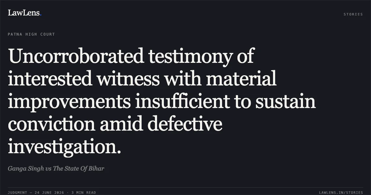 Uncorroborated testimony of interested witness with material improvements insufficient to sustain conviction amid defective investigation.. Ganga Singh vs The State Of Bihar. Patna High Court. LawLens