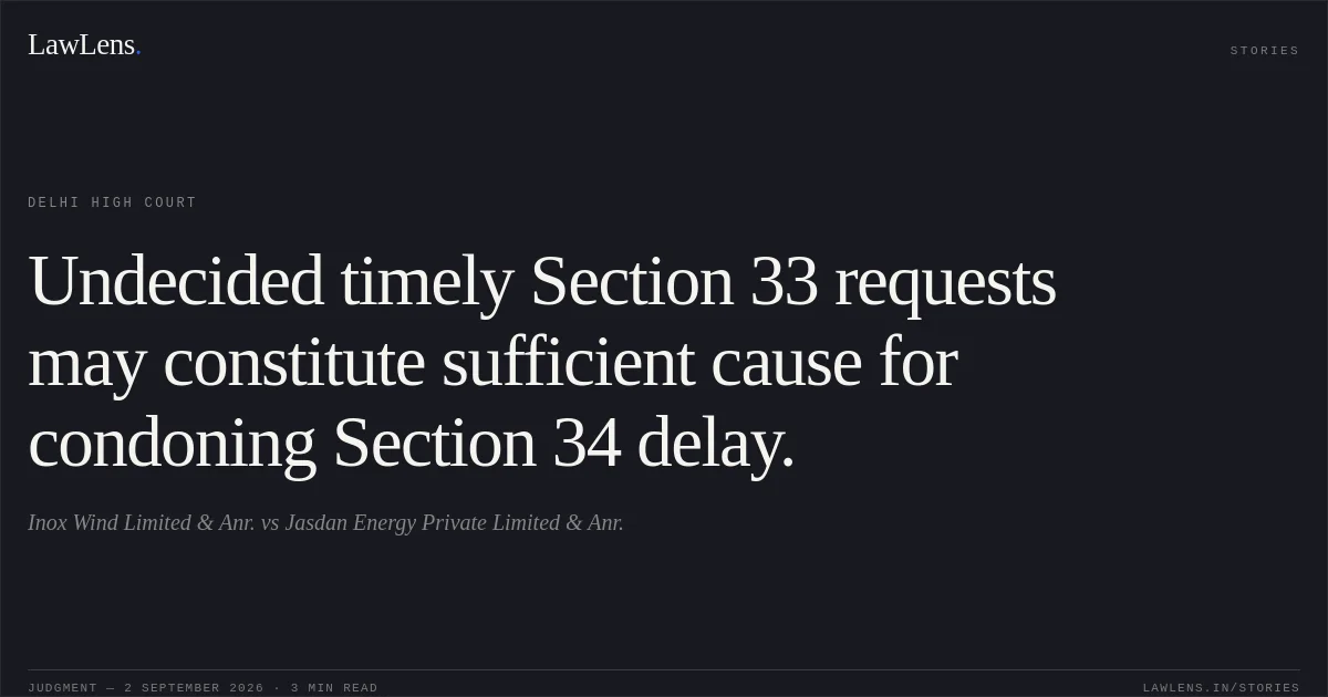 Undecided timely Section 33 requests may constitute sufficient cause for condoning Section 34 delay.. Inox Wind Limited & Anr. vs Jasdan Energy Private Limited & Anr.. Delhi High Court. LawLens