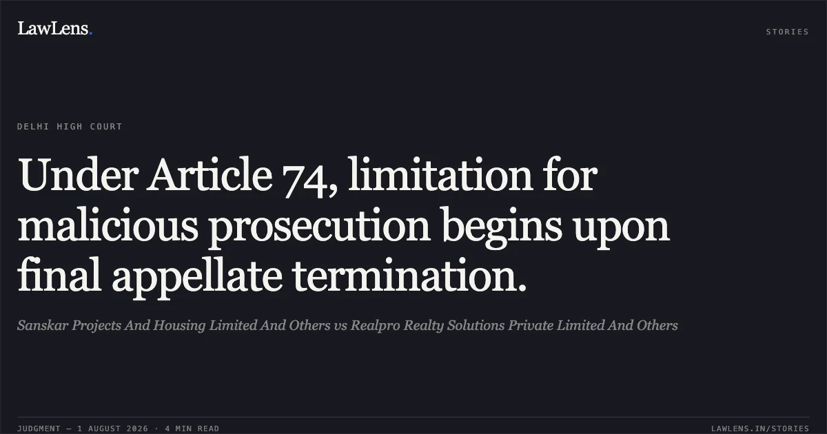 Under Article 74, limitation for malicious prosecution begins upon final appellate termination.. Sanskar Projects And Housing Limited And Others vs Realpro Realty Solutions Private Limited And Others. Delhi High Court. LawLens