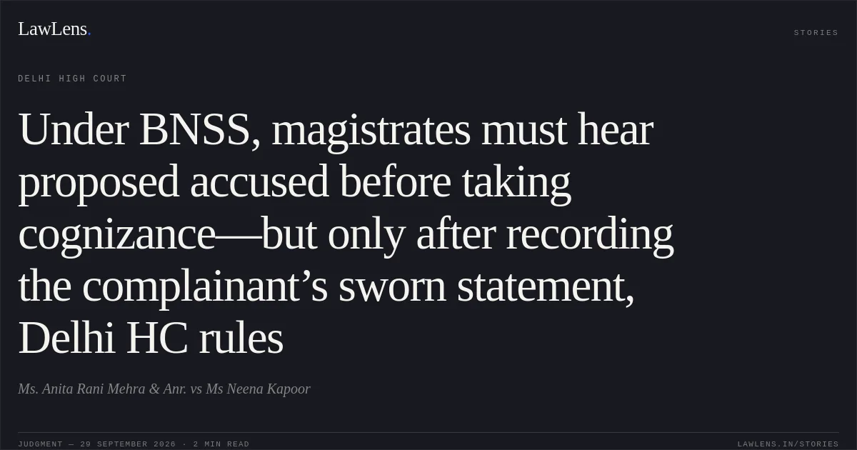 Under BNSS, magistrates must hear proposed accused before taking cognizance—but only after recording the complainant’s sworn statement, Delhi HC rules. Ms. Anita Rani Mehra & Anr. vs Ms Neena Kapoor. Delhi High Court. LawLens