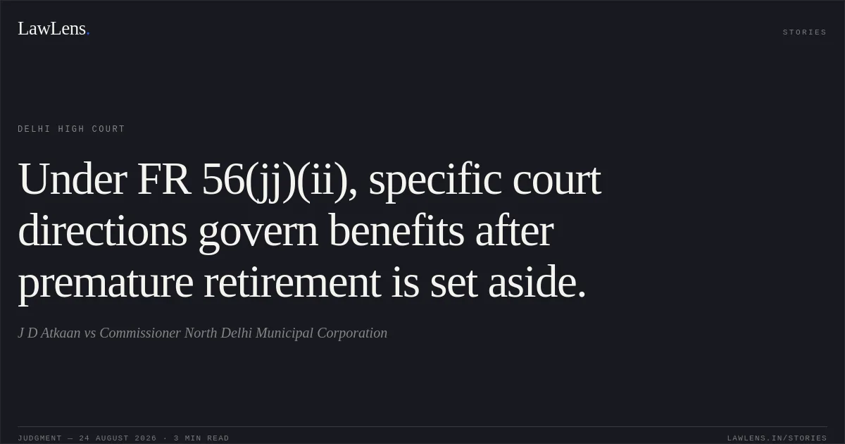 Under FR 56(jj)(ii), specific court directions govern benefits after premature retirement is set aside.. J D Atkaan vs Commissioner North Delhi Municipal Corporation. Delhi High Court. LawLens