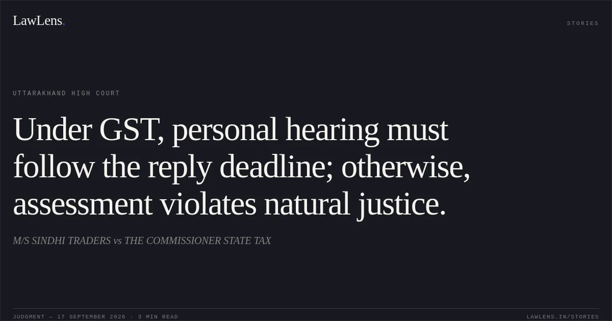 Under GST, personal hearing must follow the reply deadline; otherwise, assessment violates natural justice.. M/S SINDHI TRADERS vs THE COMMISSIONER STATE TAX. Uttarakhand High Court. LawLens