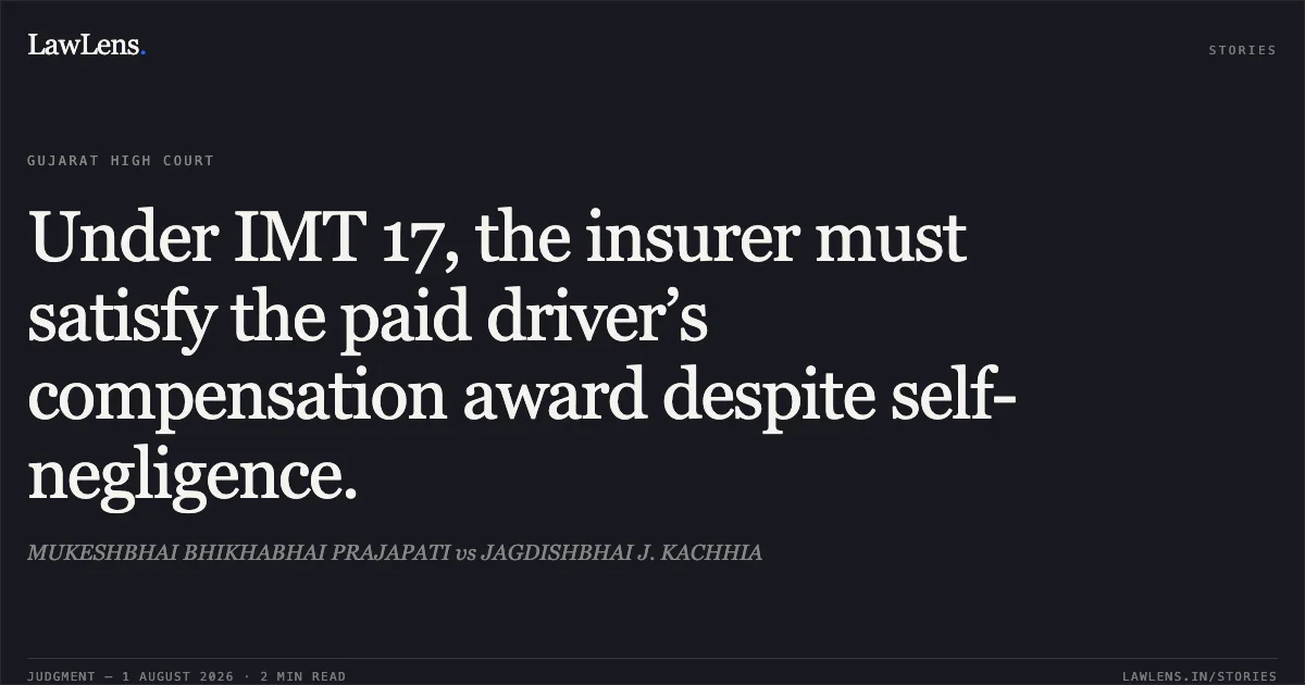 Under IMT 17, the insurer must satisfy the paid driver’s compensation award despite self-negligence.. MUKESHBHAI BHIKHABHAI PRAJAPATI vs JAGDISHBHAI J. KACHHIA. Gujarat High Court. LawLens