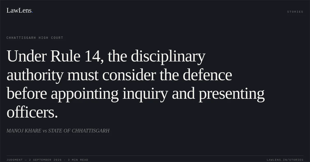 Under Rule 14, the disciplinary authority must consider the defence before appointing inquiry and presenting officers.. MANOJ KHARE vs STATE OF CHHATTISGARH. Chhattisgarh High Court. LawLens