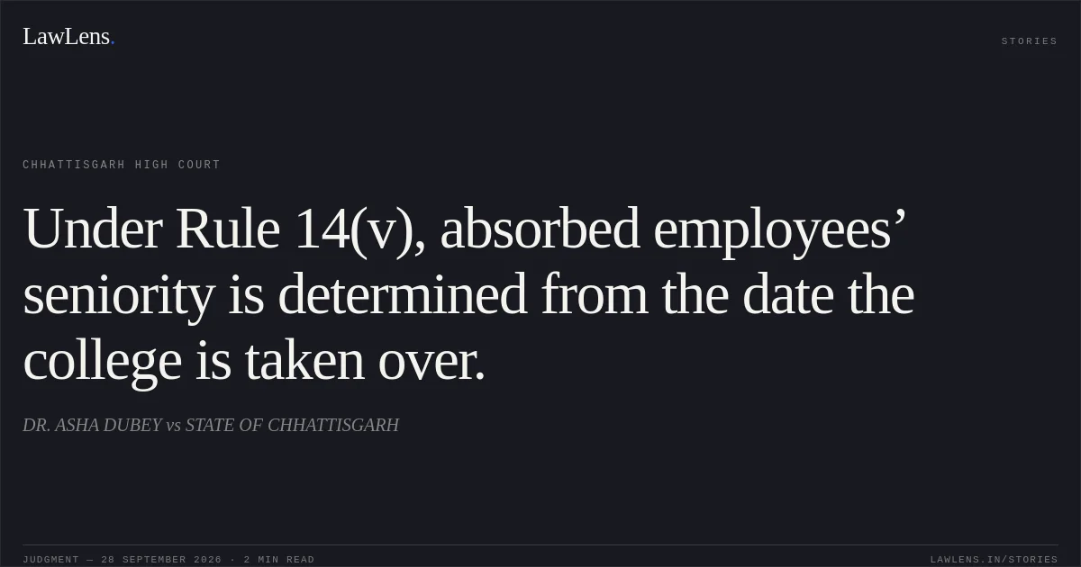 Under Rule 14(v), absorbed employees’ seniority is determined from the date the college is taken over.. DR. ASHA DUBEY vs STATE OF CHHATTISGARH. Chhattisgarh High Court. LawLens