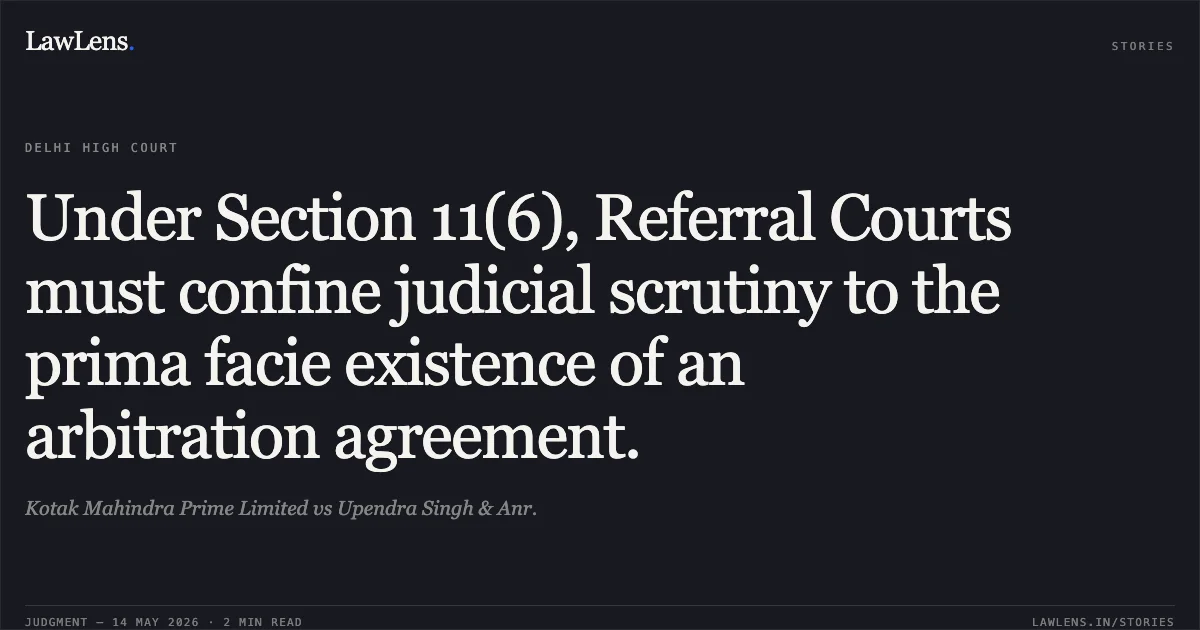 Under Section 11(6), Referral Courts must confine judicial scrutiny to the prima facie existence of an arbitration agreement.. Kotak Mahindra Prime Limited vs Upendra Singh & Anr.. Delhi High Court. LawLens