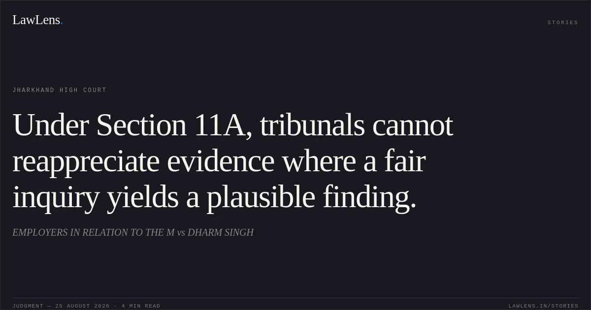 Under Section 11A, tribunals cannot reappreciate evidence where a fair inquiry yields a plausible finding.. EMPLOYERS IN RELATION TO THE M vs DHARM SINGH. Jharkhand High Court. LawLens