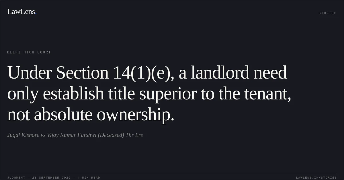 Under Section 14(1)(e), a landlord need only establish title superior to the tenant, not absolute ownership.. Jugal Kishore vs Vijay Kumar Farshwl (Deceased) Thr Lrs. Delhi High Court. LawLens