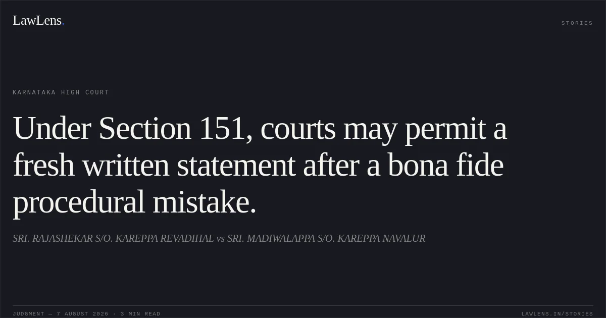 Under Section 151, courts may permit a fresh written statement after a bona fide procedural mistake.. SRI. RAJASHEKAR S/O. KAREPPA REVADIHAL vs SRI. MADIWALAPPA S/O. KAREPPA NAVALUR. Karnataka High Court. LawLens