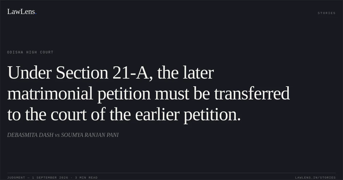 Under Section 21-A, the later matrimonial petition must be transferred to the court of the earlier petition.. DEBASMITA DASH vs SOUMYA RANJAN PANI. Odisha High Court. LawLens