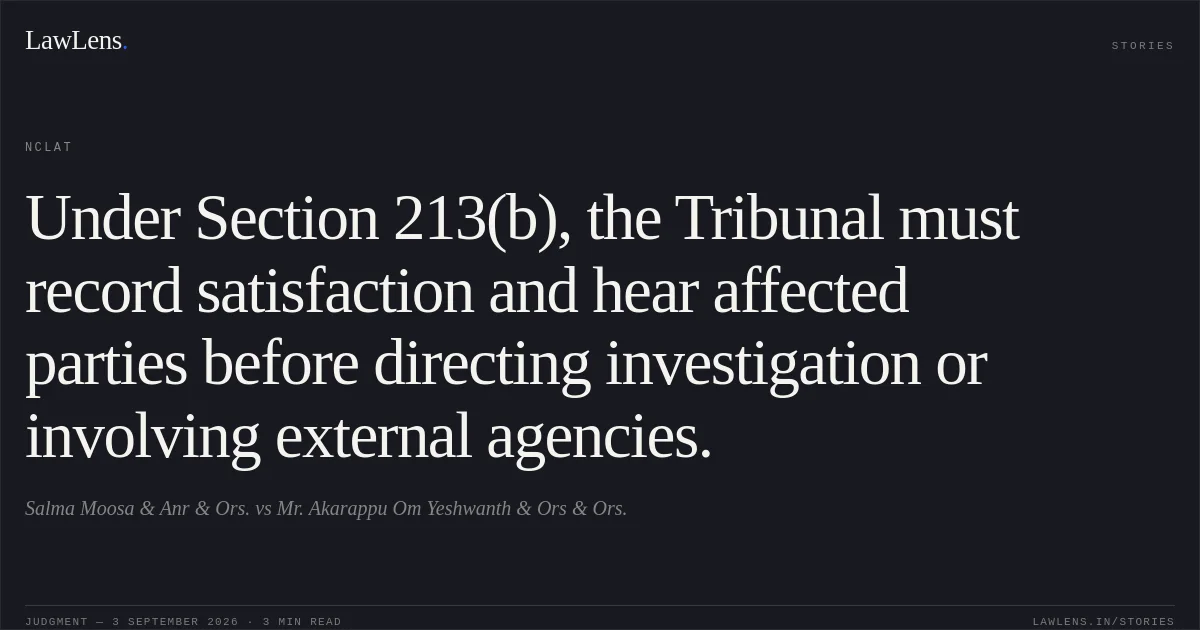 Under Section 213(b), the Tribunal must record satisfaction and hear affected parties before directing investigation or involving external agencies.. Salma Moosa & Anr & Ors. vs Mr. Akarappu Om Yeshwanth & Ors & Ors.. NCLAT. LawLens