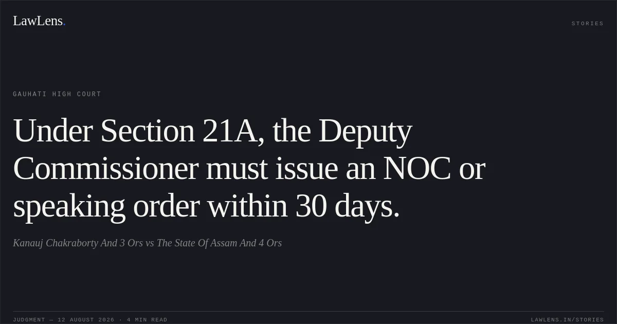 Under Section 21A, the Deputy Commissioner must issue an NOC or speaking order within 30 days.. Kanauj Chakraborty And 3 Ors vs The State Of Assam And 4 Ors. Gauhati High Court. LawLens