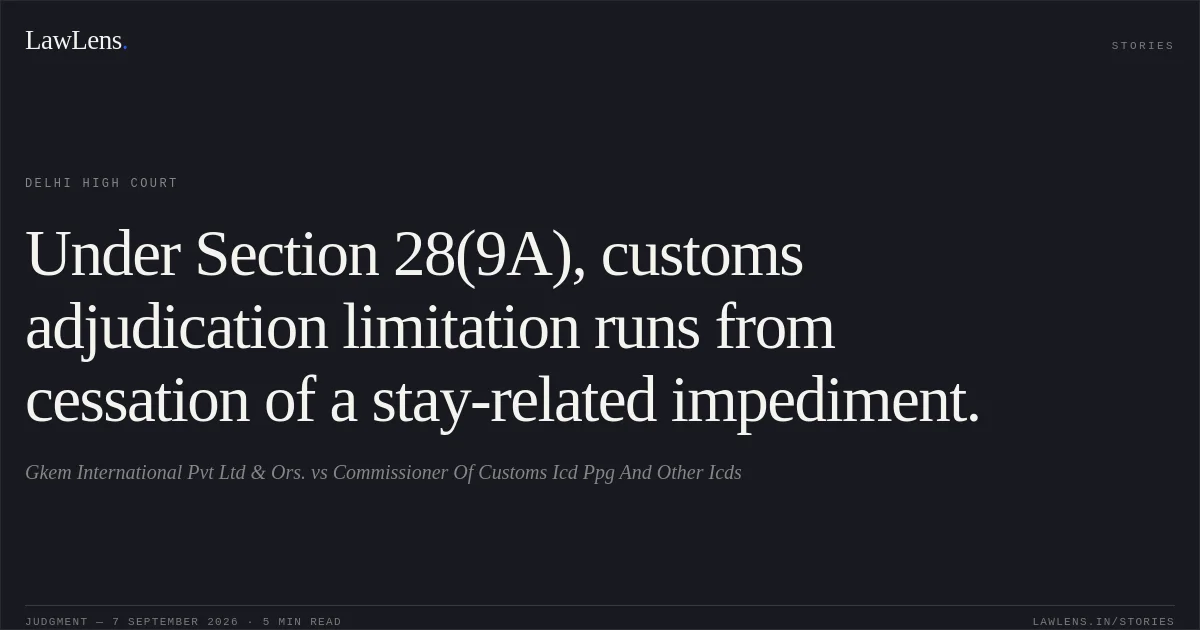Under Section 28(9A), customs adjudication limitation runs from cessation of a stay-related impediment.. Gkem International Pvt Ltd & Ors. vs Commissioner Of Customs Icd Ppg And Other Icds. Delhi High Court. LawLens