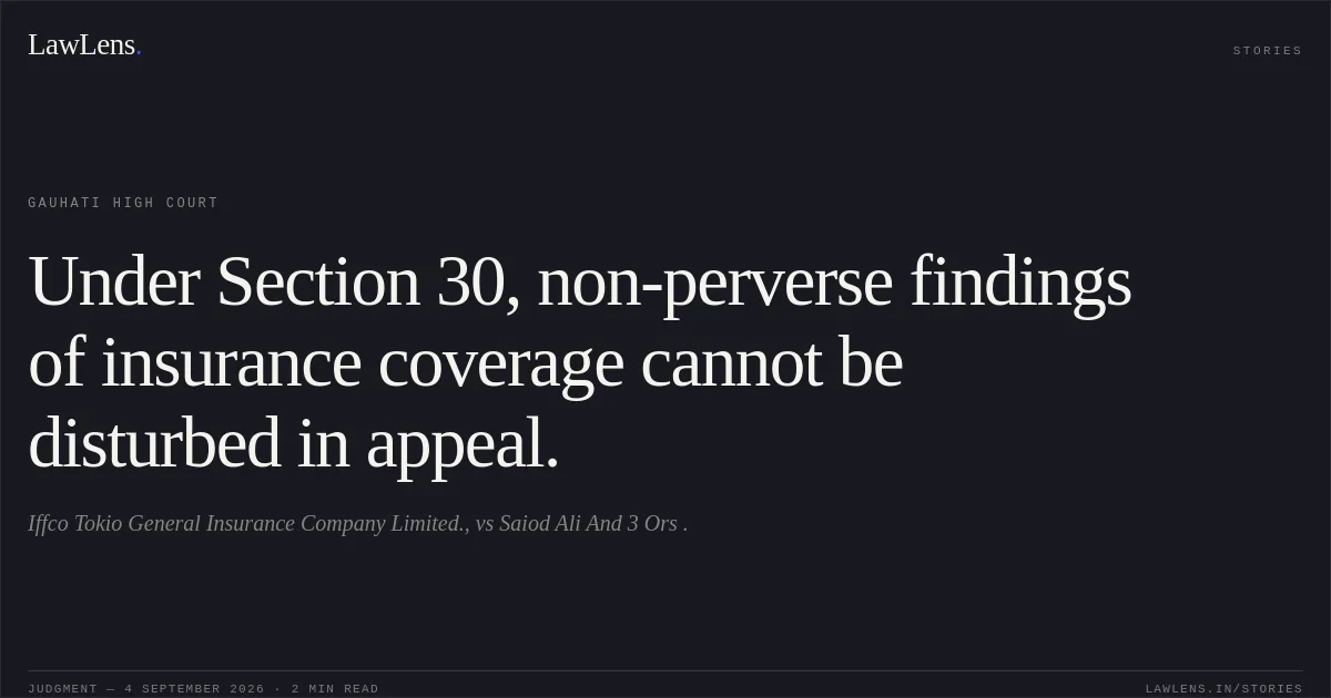 Under Section 30, non-perverse findings of insurance coverage cannot be disturbed in appeal.. Iffco Tokio General Insurance Company Limited., vs Saiod Ali And 3 Ors .. Gauhati High Court. LawLens