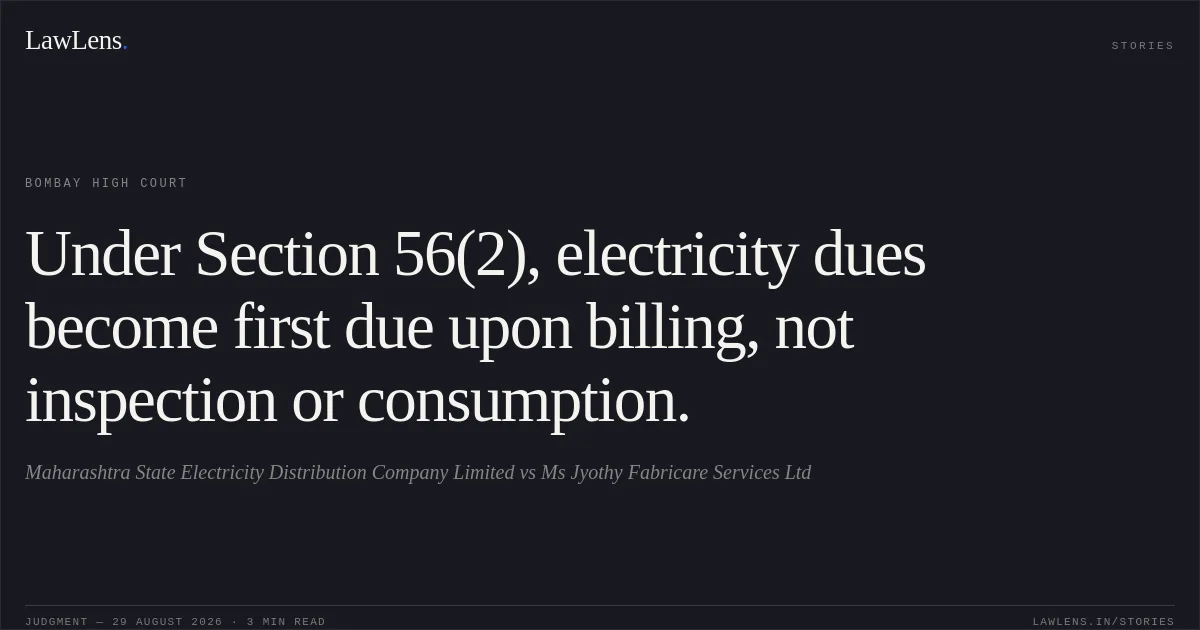Under Section 56(2), electricity dues become first due upon billing, not inspection or consumption.. Maharashtra State Electricity Distribution Company Limited vs Ms Jyothy Fabricare Services Ltd. Bombay High Court. LawLens