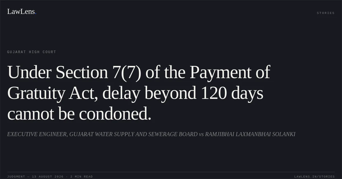 Under Section 7(7) of the Payment of Gratuity Act, delay beyond 120 days cannot be condoned.. EXECUTIVE ENGINEER, GUJARAT WATER SUPPLY AND SEWERAGE BOARD vs RAMJIBHAI LAXMANBHAI SOLANKI. Gujarat High Court. LawLens