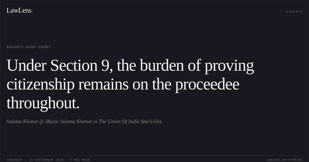 Under Section 9, the burden of proving citizenship remains on the proceedee throughout.. Sulema Khatun @ Musst. Sulema Khatun vs The Union Of India And 6 Ors.. Gauhati High Court. LawLens