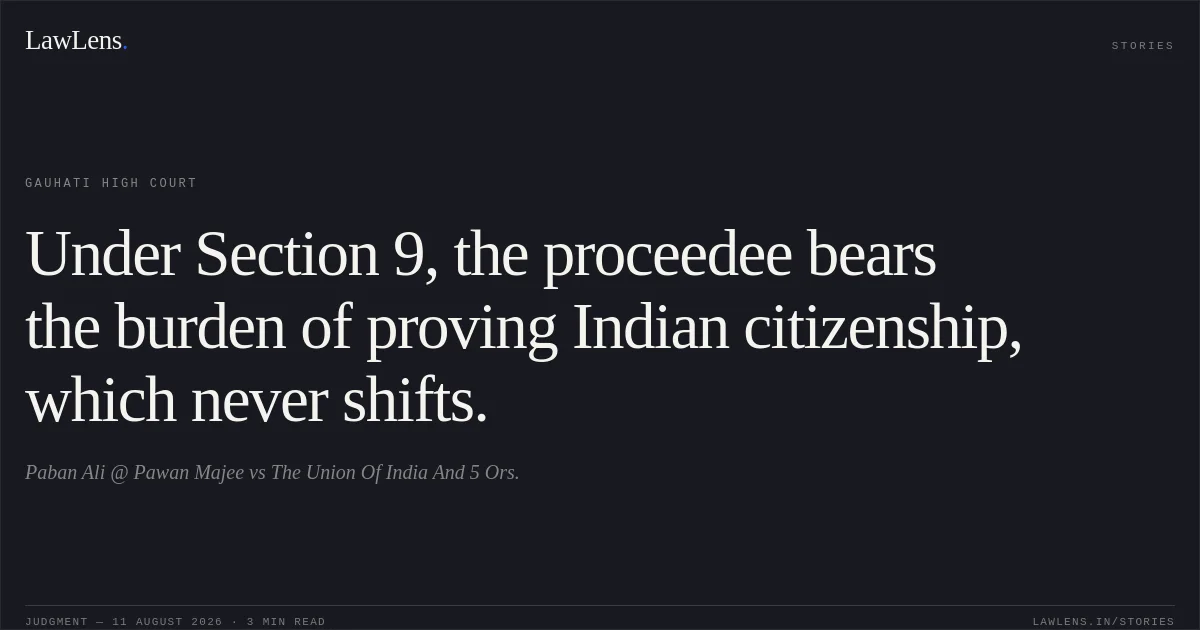 Under Section 9, the proceedee bears the burden of proving Indian citizenship, which never shifts.. Paban Ali @ Pawan Majee vs The Union Of India And 5 Ors.. Gauhati High Court. LawLens