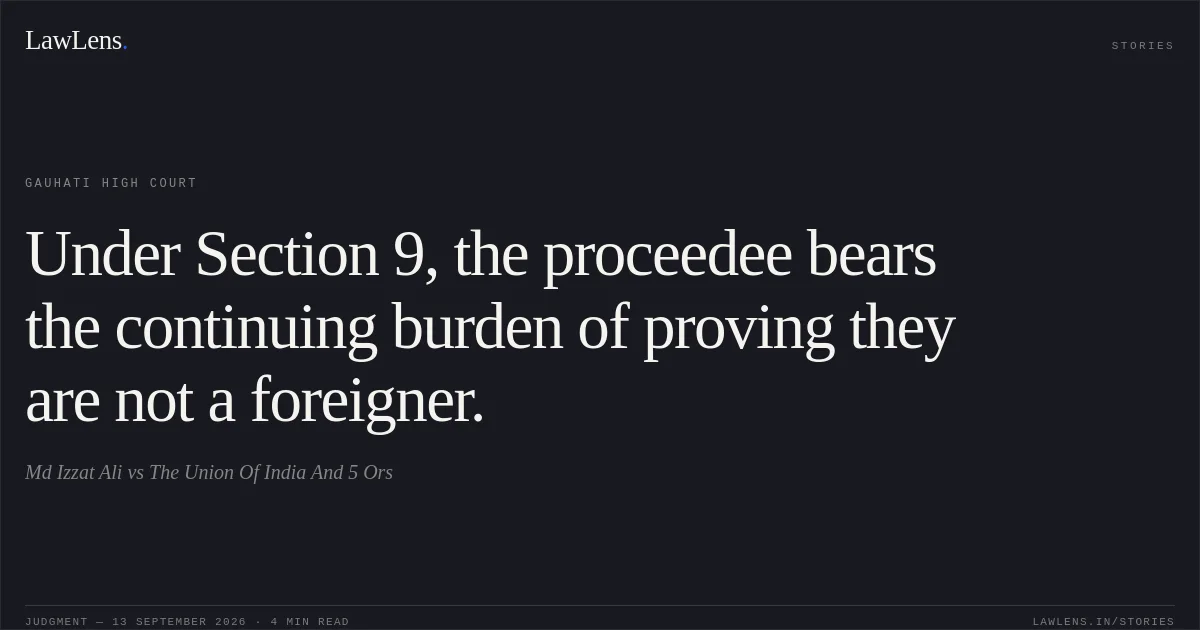 Under Section 9, the proceedee bears the continuing burden of proving they are not a foreigner.. Md Izzat Ali vs The Union Of India And 5 Ors. Gauhati High Court. LawLens