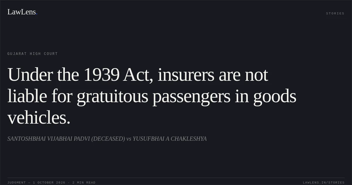 Under the 1939 Act, insurers are not liable for gratuitous passengers in goods vehicles.. SANTOSHBHAI VIJABHAI PADVI (DECEASED) vs YUSUFBHAI A CHAKLESHYA. Gujarat High Court. LawLens