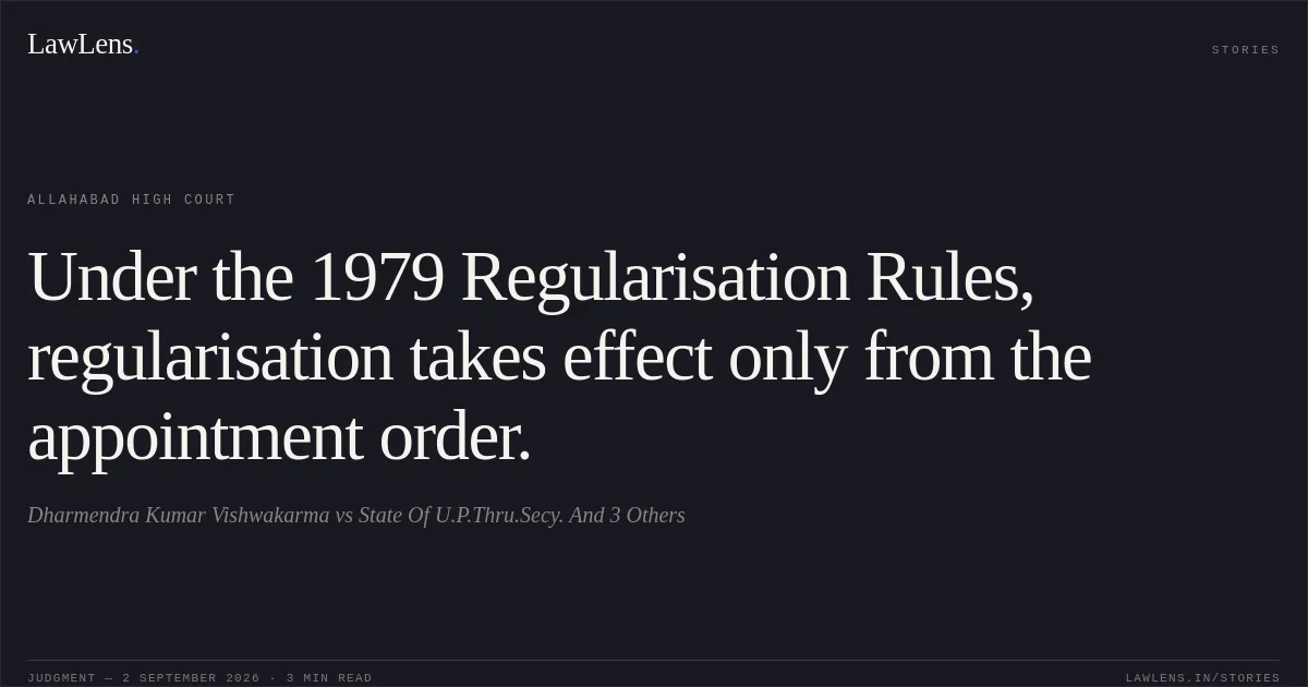 Under the 1979 Regularisation Rules, regularisation takes effect only from the appointment order.. Dharmendra Kumar Vishwakarma vs State Of U.P.Thru.Secy. And 3 Others. Allahabad High Court. LawLens