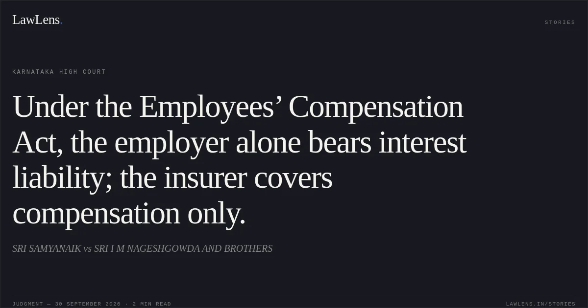 Under the Employees’ Compensation Act, the employer alone bears interest liability; the insurer covers compensation only.. SRI SAMYANAIK vs SRI I M NAGESHGOWDA AND BROTHERS. Karnataka High Court. LawLens