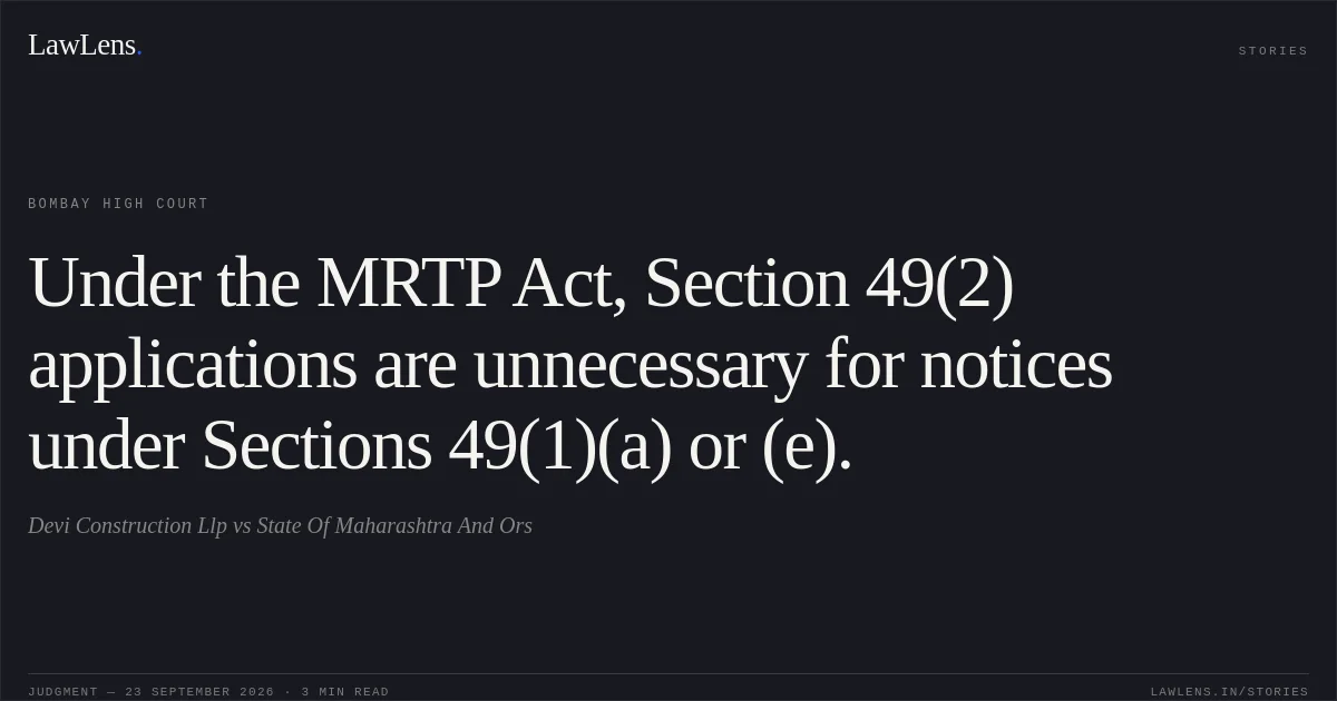 Under the MRTP Act, Section 49(2) applications are unnecessary for notices under Sections 49(1)(a) or (e).. Devi Construction Llp vs State Of Maharashtra And Ors. Bombay High Court. LawLens