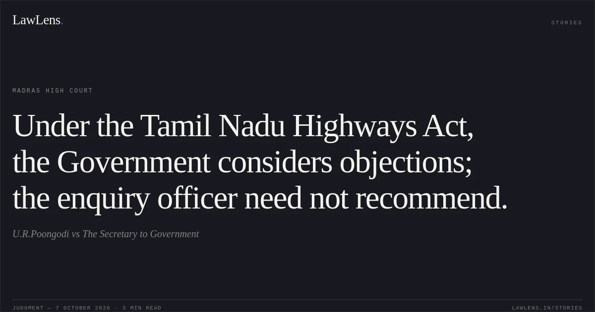 Under the Tamil Nadu Highways Act, the Government considers objections; the enquiry officer need not recommend.. U.R.Poongodi vs The Secretary to Government. Madras High Court. LawLens