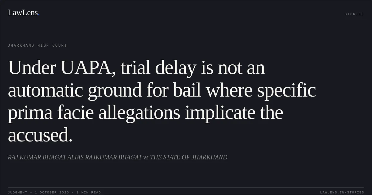 Under UAPA, trial delay is not an automatic ground for bail where specific prima facie allegations implicate the accused.. RAJ KUMAR BHAGAT ALIAS RAJKUMAR BHAGAT vs THE STATE OF JHARKHAND. Jharkhand High Court. LawLens