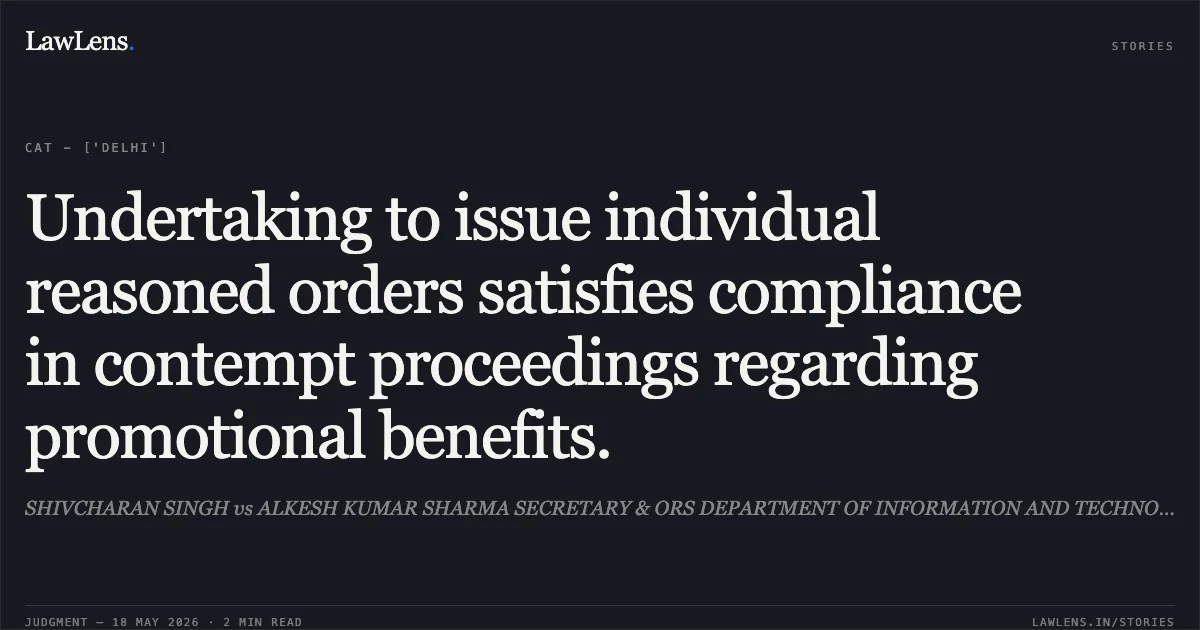 Undertaking to issue individual reasoned orders satisfies compliance in contempt proceedings regarding promotional benefits.. SHIVCHARAN SINGH vs ALKESH KUMAR SHARMA SECRETARY & ORS DEPARTMENT OF INFORMATION AND TECHNOLOGY. Central Administrative Tribunal. LawLens