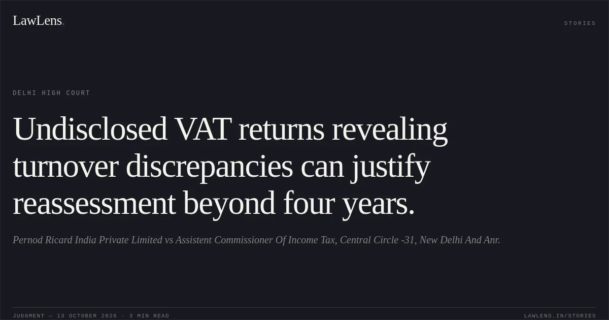 Undisclosed VAT returns revealing turnover discrepancies can justify reassessment beyond four years.. Pernod Ricard India Private Limited vs Assistent Commissioner Of Income Tax, Central Circle -31, New Delhi And Anr.. Delhi High Court. LawLens