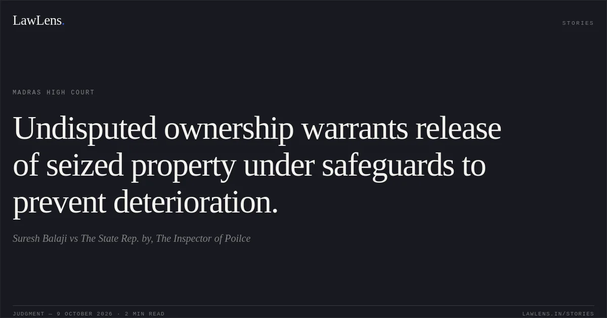 Undisputed ownership warrants release of seized property under safeguards to prevent deterioration.. Suresh Balaji vs The State Rep. by, The Inspector of Poilce. Madras High Court. LawLens