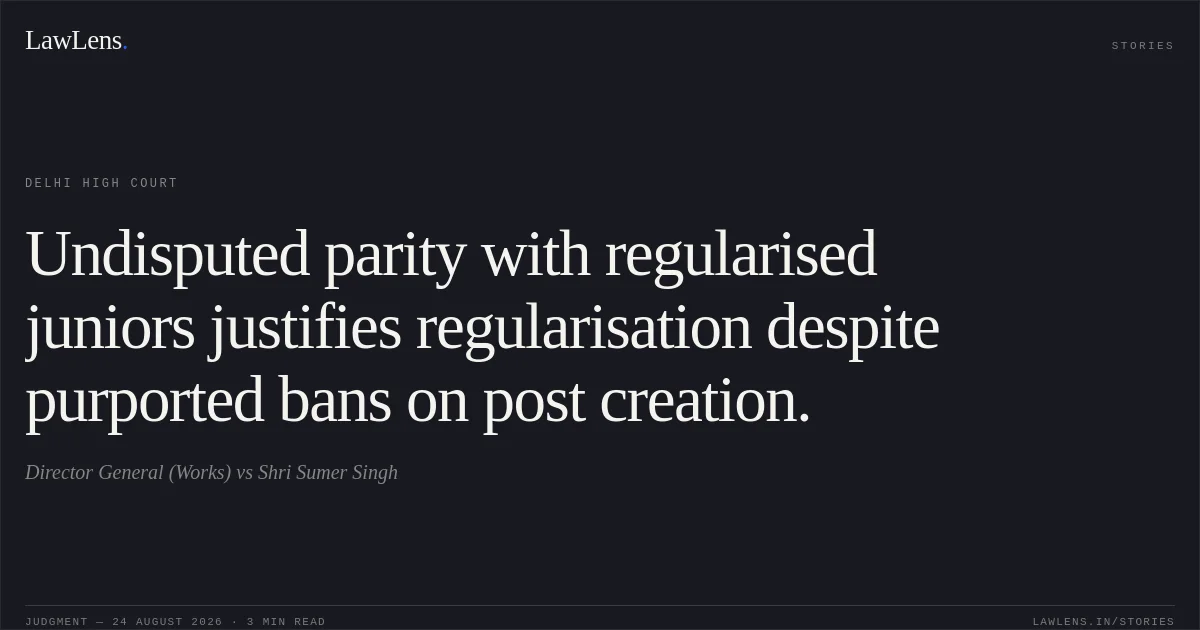 Undisputed parity with regularised juniors justifies regularisation despite purported bans on post creation.. Director General (Works) vs Shri Sumer Singh. Delhi High Court. LawLens