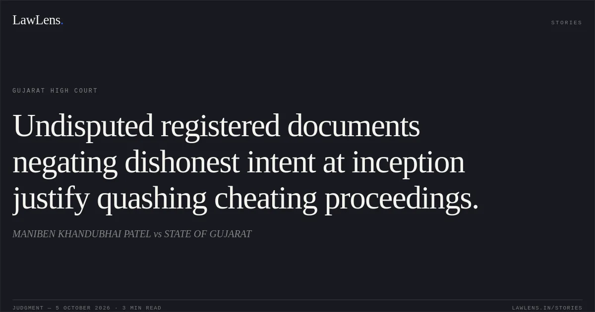 Undisputed registered documents negating dishonest intent at inception justify quashing cheating proceedings.. MANIBEN KHANDUBHAI PATEL vs STATE OF GUJARAT. Gujarat High Court. LawLens