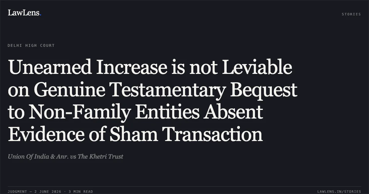 Unearned Increase is not Leviable on Genuine Testamentary Bequest to Non-Family Entities Absent Evidence of Sham Transaction. Union Of India & Anr. vs The Khetri Trust. Delhi High Court. LawLens
