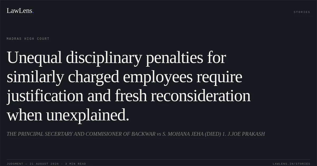 Unequal disciplinary penalties for similarly charged employees require justification and fresh reconsideration when unexplained.. THE PRINCIPAL SECERTARY AND COMMISIONER OF BACKWAR vs S. MOHANA JEHA (DIED) 1. J.JOE PRAKASH. Madras High Court. LawLens